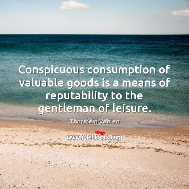 Conspicuous consumption of valuable goods is a means of reputability to the Image