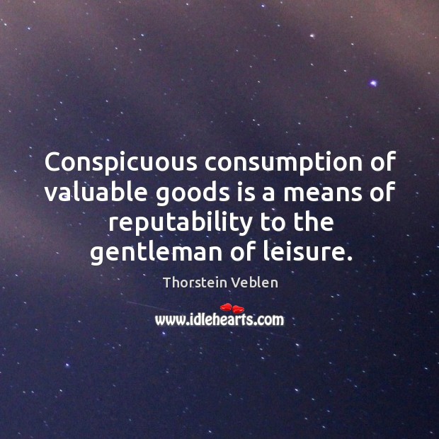 Conspicuous consumption of valuable goods is a means of reputability to the gentleman of leisure. Thorstein Veblen Picture Quote