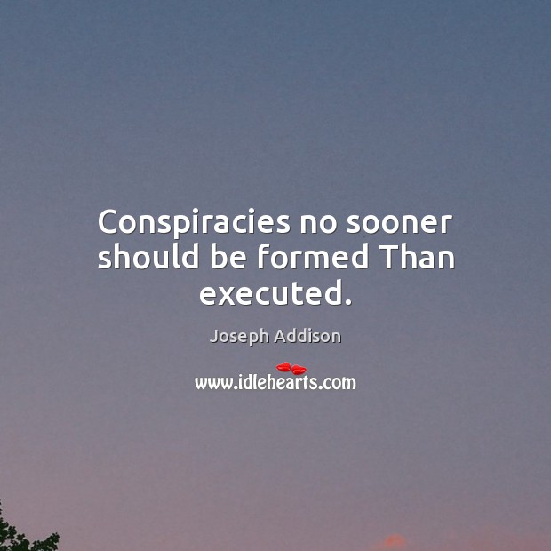 Conspiracies no sooner should be formed Than executed. 