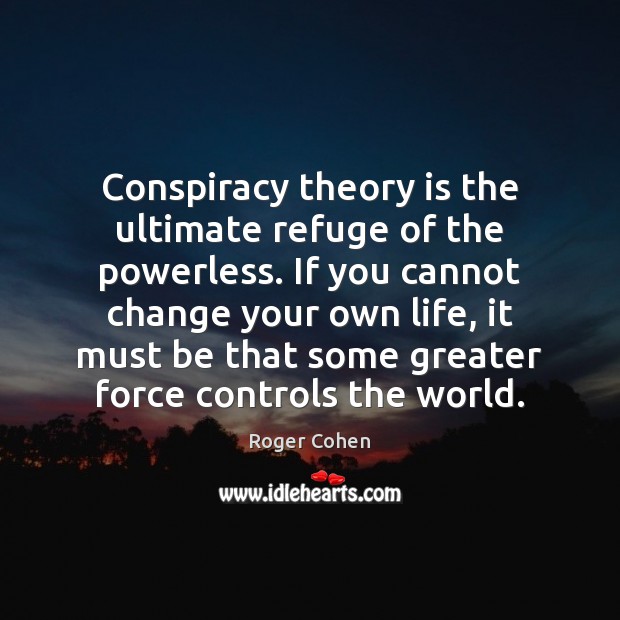 Conspiracy theory is the ultimate refuge of the powerless. If you cannot Roger Cohen Picture Quote
