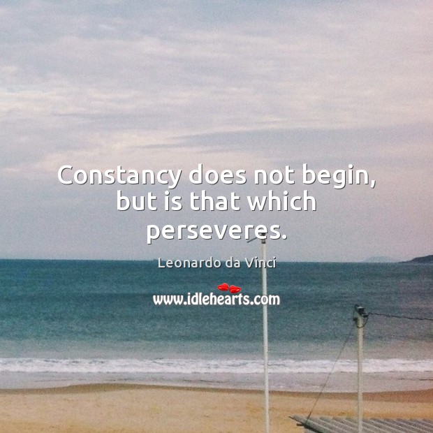 Constancy does not begin, but is that which perseveres. Leonardo da Vinci Picture Quote