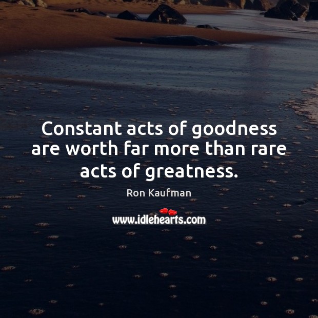 Constant acts of goodness are worth far more than rare acts of greatness. Ron Kaufman Picture Quote