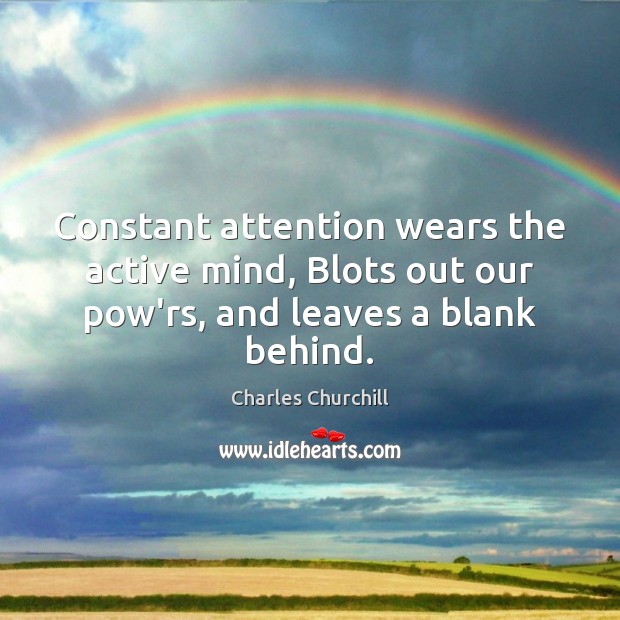 Constant attention wears the active mind, Blots out our pow’rs, and leaves a blank behind. Charles Churchill Picture Quote