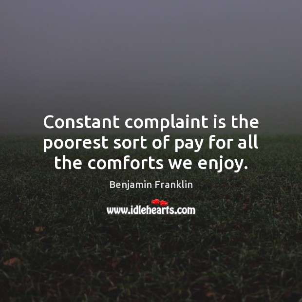 Constant complaint is the poorest sort of pay for all the comforts we enjoy. Benjamin Franklin Picture Quote