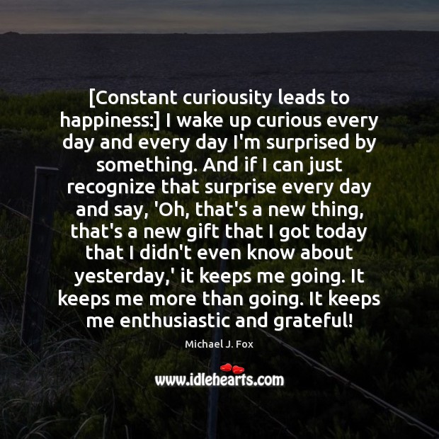 [Constant curiousity leads to happiness:] I wake up curious every day and Michael J. Fox Picture Quote