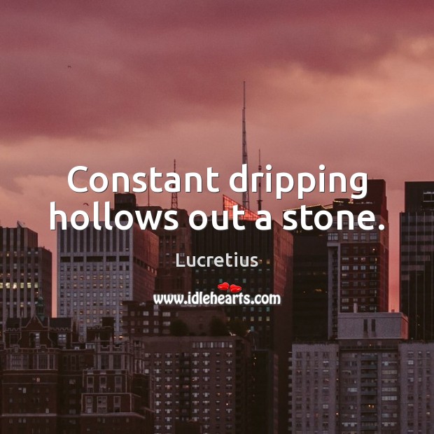 Constant dripping hollows out a stone. Lucretius Picture Quote