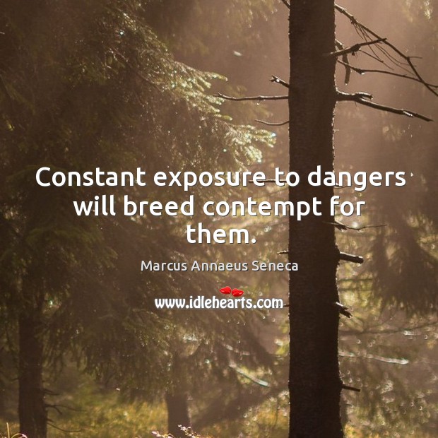 Constant exposure to dangers will breed contempt for them. Marcus Annaeus Seneca Picture Quote
