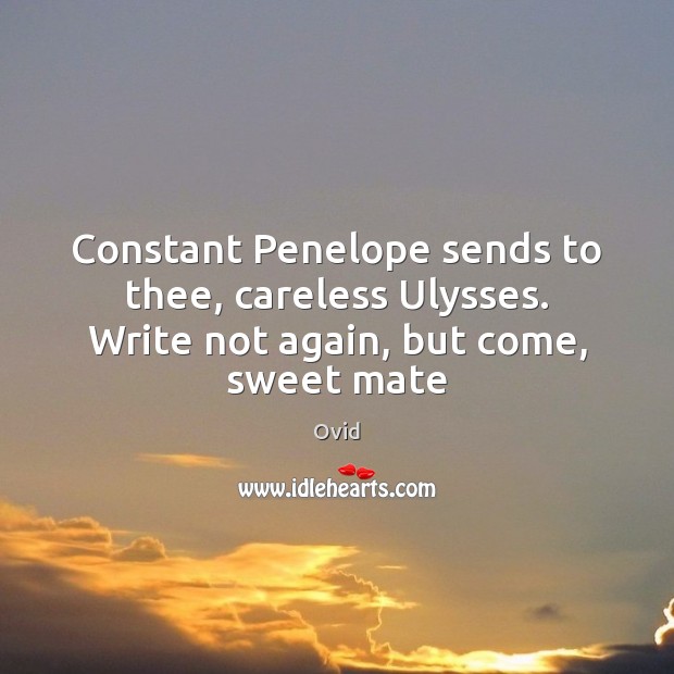 Constant Penelope sends to thee, careless Ulysses. Write not again, but come, sweet mate Ovid Picture Quote