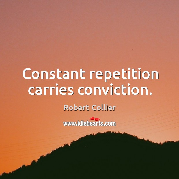 Constant repetition carries conviction. Robert Collier Picture Quote