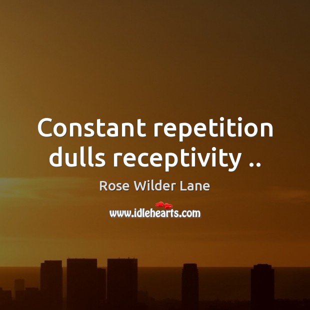 Constant repetition dulls receptivity .. Rose Wilder Lane Picture Quote