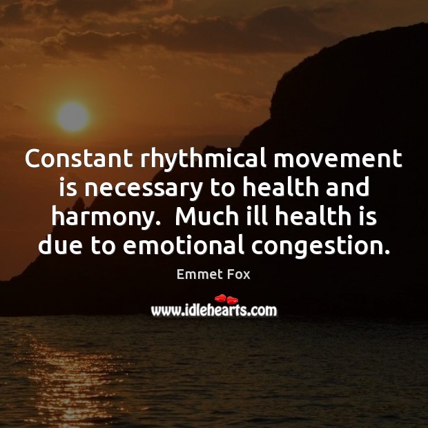 Constant rhythmical movement is necessary to health and harmony.  Much ill health Emmet Fox Picture Quote