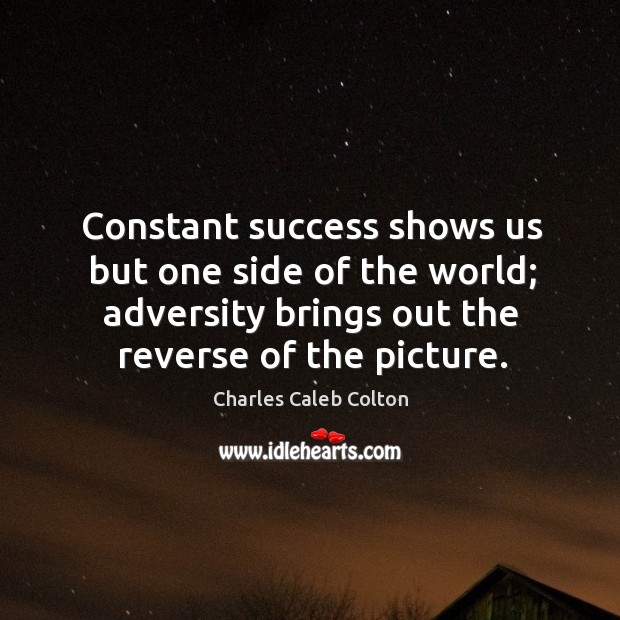 Constant success shows us but one side of the world; adversity brings out the reverse of the picture. Charles Caleb Colton Picture Quote