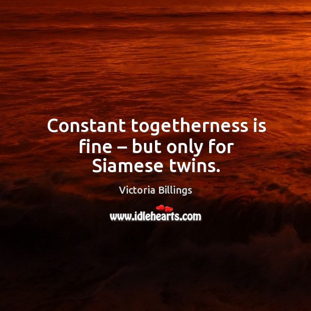 Constant togetherness is fine – but only for siamese twins. Victoria Billings Picture Quote