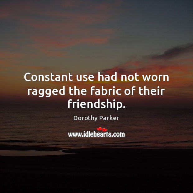 Constant use had not worn ragged the fabric of their friendship. Dorothy Parker Picture Quote