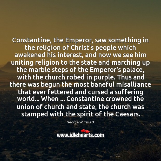 Constantine, the Emperor, saw something in the religion of Christ’s people which George W Truett Picture Quote