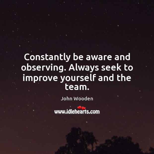 Constantly be aware and observing. Always seek to improve yourself and the team. Image