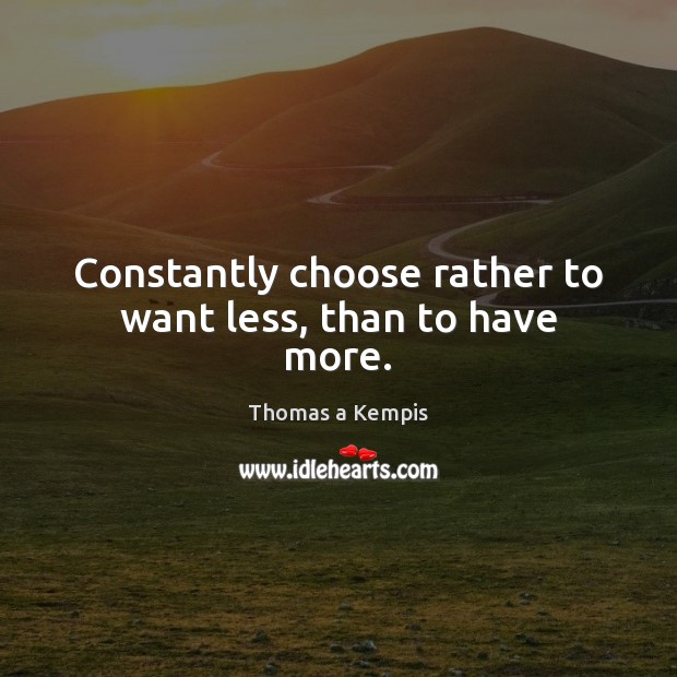 Constantly choose rather to want less, than to have more. Thomas a Kempis Picture Quote