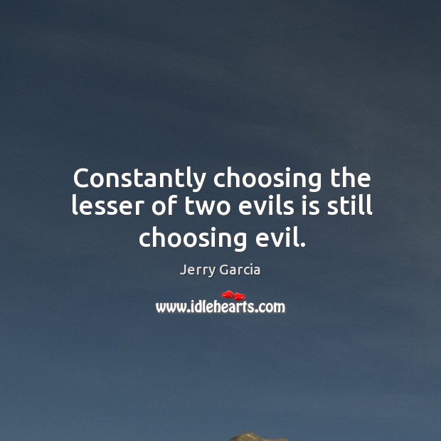 Constantly choosing the lesser of two evils is still choosing evil. Image