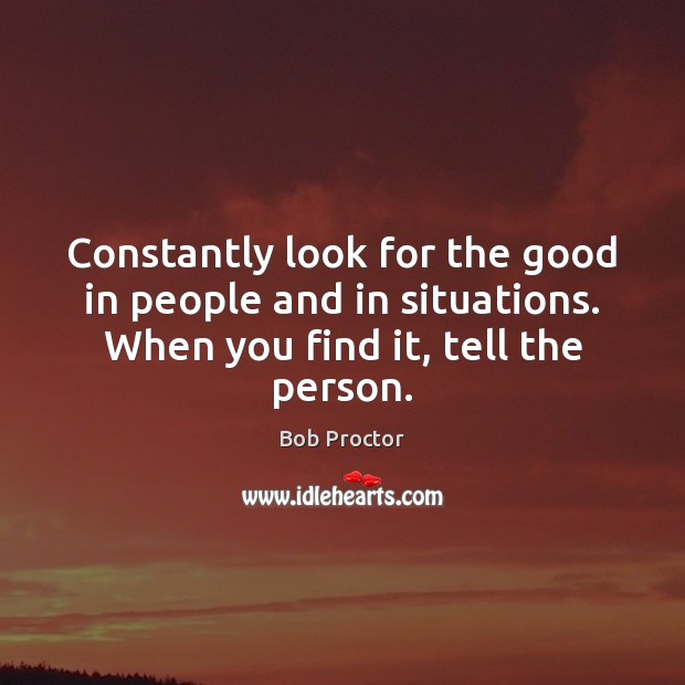 Constantly look for the good in people and in situations. When you Image