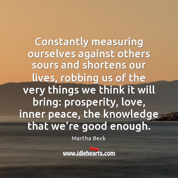 Constantly measuring ourselves against others sours and shortens our lives, robbing us Martha Beck Picture Quote