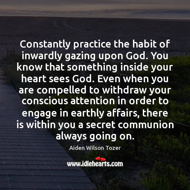 Constantly practice the habit of inwardly gazing upon God. You know that Aiden Wilson Tozer Picture Quote