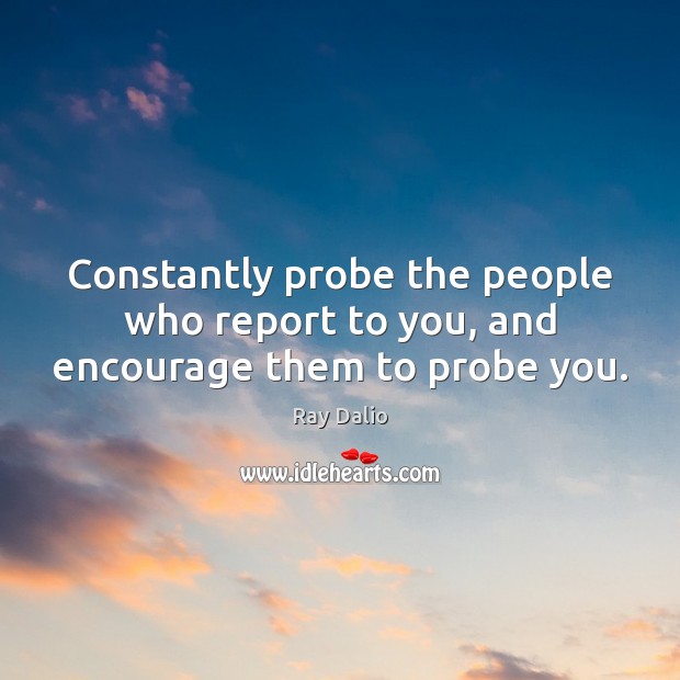 Constantly probe the people who report to you, and encourage them to probe you. Ray Dalio Picture Quote