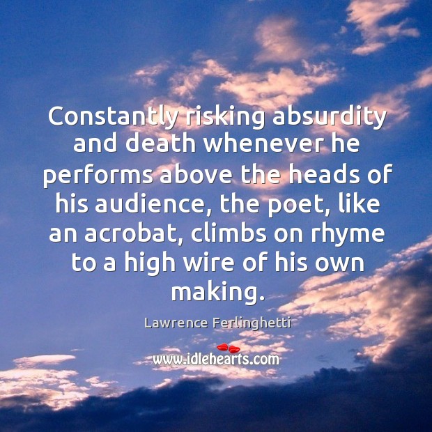 Constantly risking absurdity and death whenever he performs above the heads of his Lawrence Ferlinghetti Picture Quote