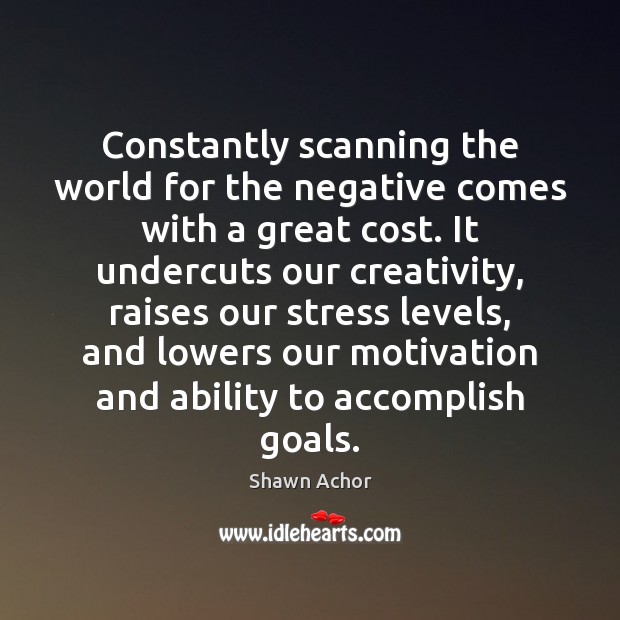 Constantly scanning the world for the negative comes with a great cost. Shawn Achor Picture Quote