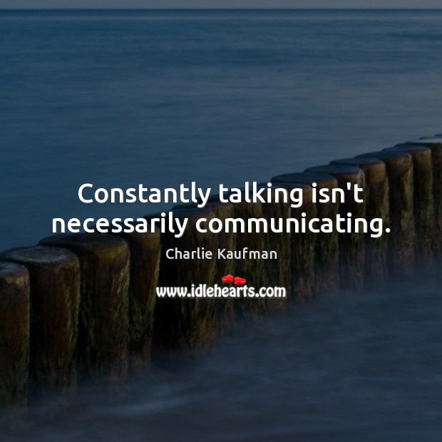 Constantly talking isn’t necessarily communicating. Charlie Kaufman Picture Quote