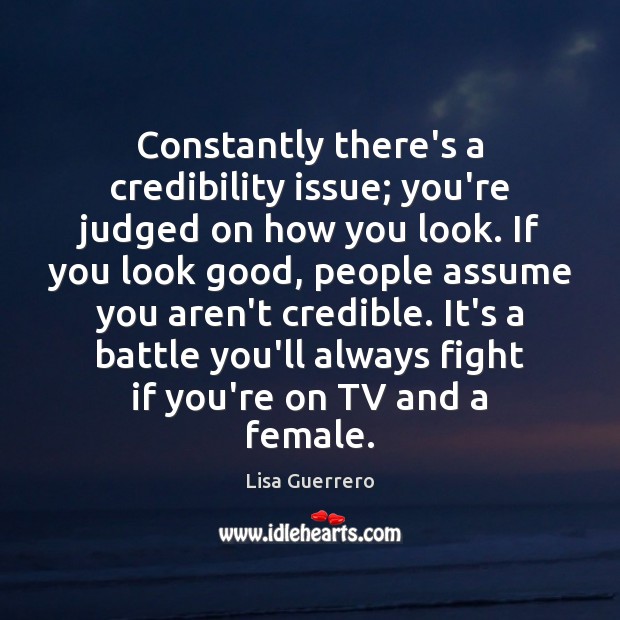 Constantly there’s a credibility issue; you’re judged on how you look. If Lisa Guerrero Picture Quote
