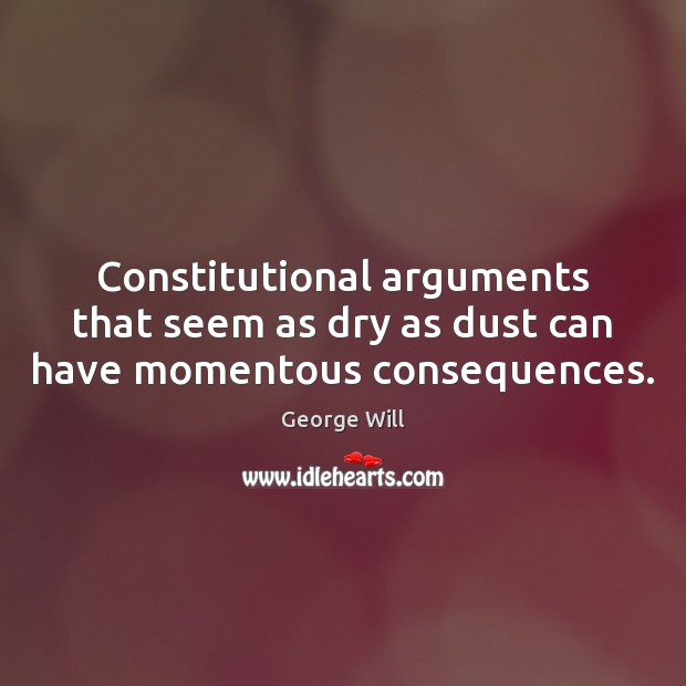 Constitutional arguments that seem as dry as dust can have momentous consequences. George Will Picture Quote