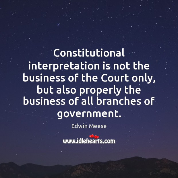 Constitutional interpretation is not the business of the Court only, but also Edwin Meese Picture Quote