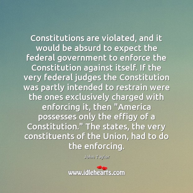 Constitutions are violated, and it would be absurd to expect the federal John Taylor Picture Quote