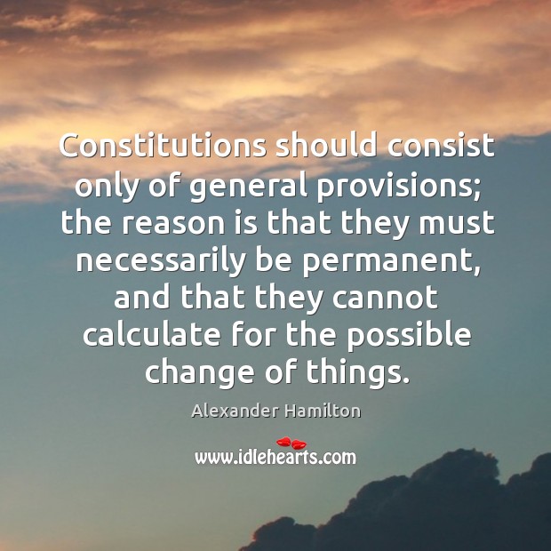 Constitutions should consist only of general provisions; the reason is that they Alexander Hamilton Picture Quote
