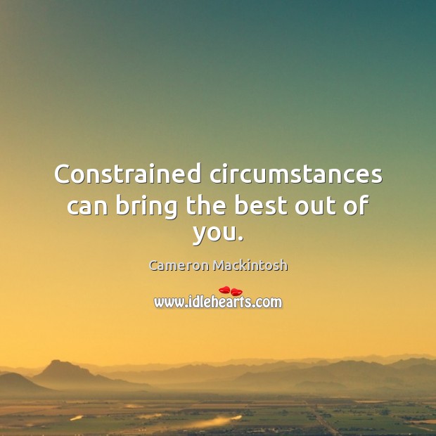 Constrained circumstances can bring the best out of you. Cameron Mackintosh Picture Quote