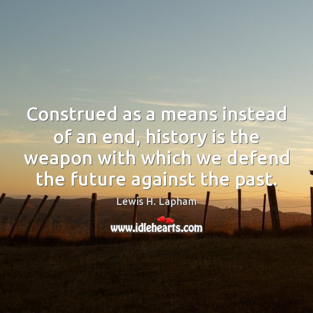 Construed as a means instead of an end, history is the weapon Lewis H. Lapham Picture Quote