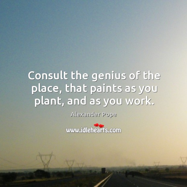 Consult the genius of the place, that paints as you plant, and as you work. Alexander Pope Picture Quote