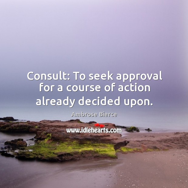Consult: to seek approval for a course of action already decided upon. Ambrose Bierce Picture Quote