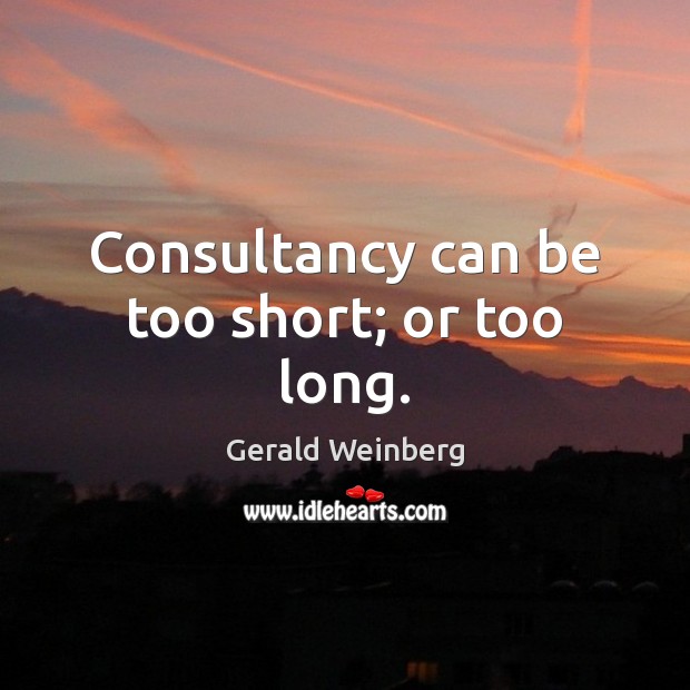 Consultancy can be too short; or too long. Gerald Weinberg Picture Quote