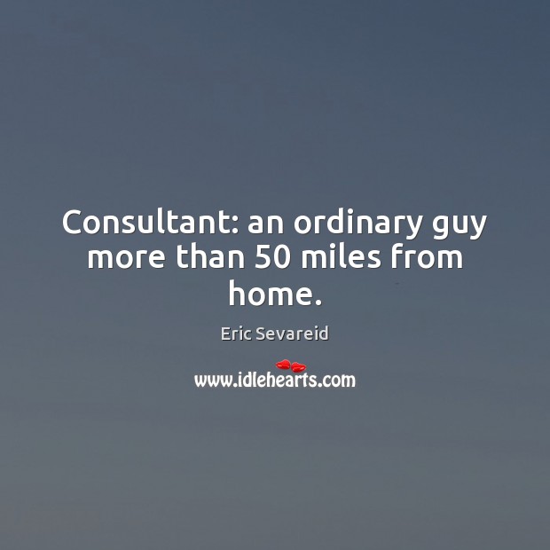 Consultant: an ordinary guy more than 50 miles from home. Eric Sevareid Picture Quote