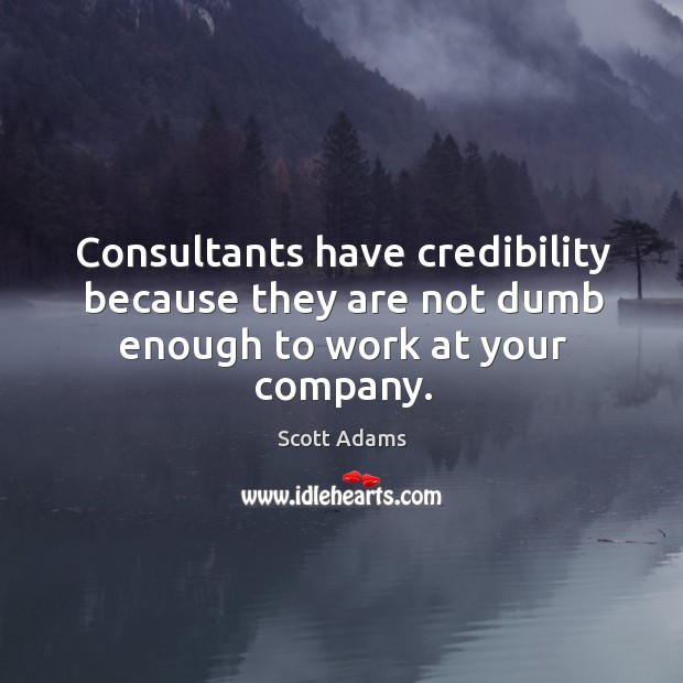Consultants have credibility because they are not dumb enough to work at your company. Scott Adams Picture Quote
