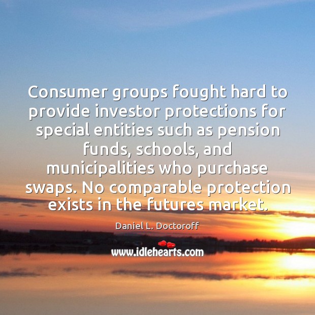 Consumer groups fought hard to provide investor protections for special entities such Daniel L. Doctoroff Picture Quote