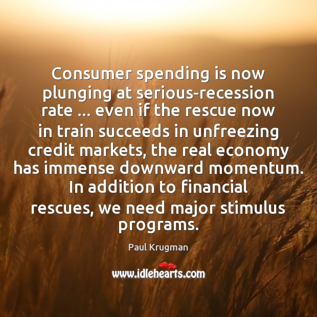Consumer spending is now plunging at serious-recession rate … even if the rescue Paul Krugman Picture Quote