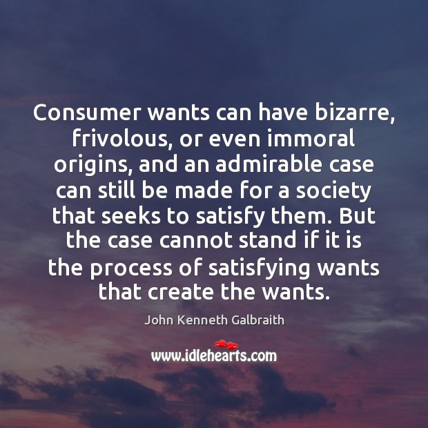 Consumer wants can have bizarre, frivolous, or even immoral origins, and an John Kenneth Galbraith Picture Quote