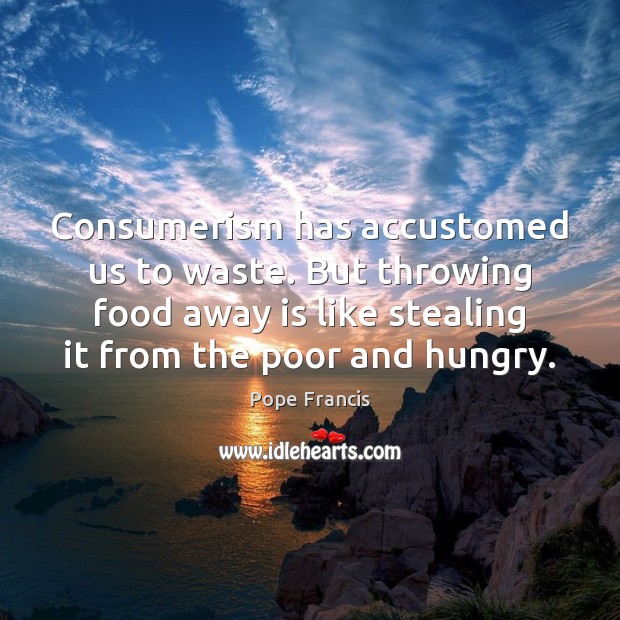 Consumerism has accustomed us to waste. But throwing food away is like Pope Francis Picture Quote
