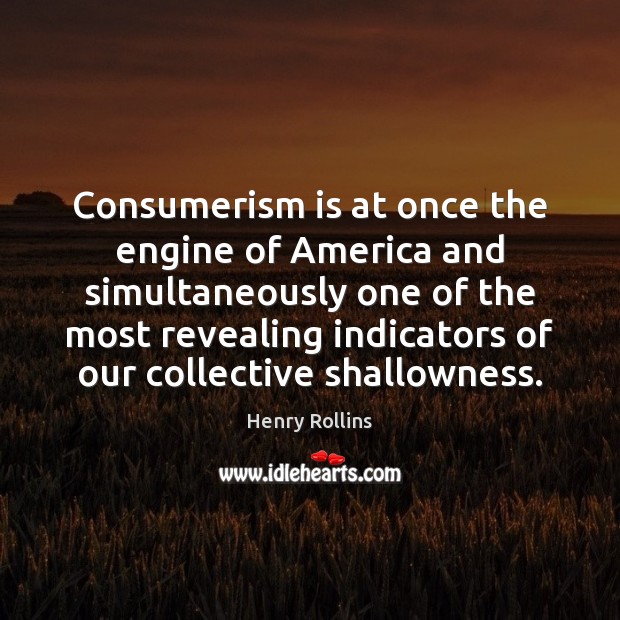 Consumerism is at once the engine of America and simultaneously one of Henry Rollins Picture Quote