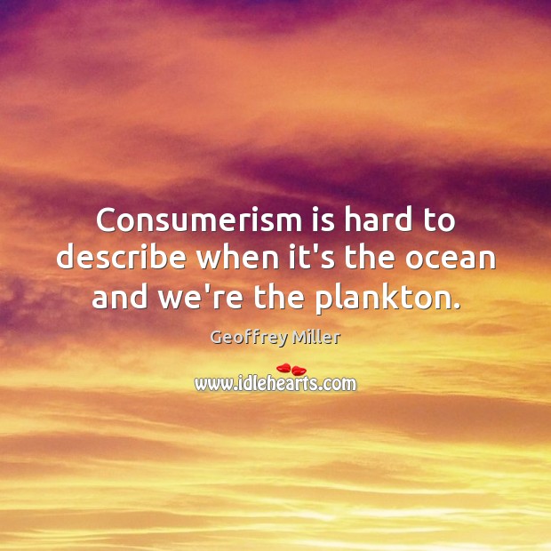 Consumerism is hard to describe when it’s the ocean and we’re the plankton. Geoffrey Miller Picture Quote