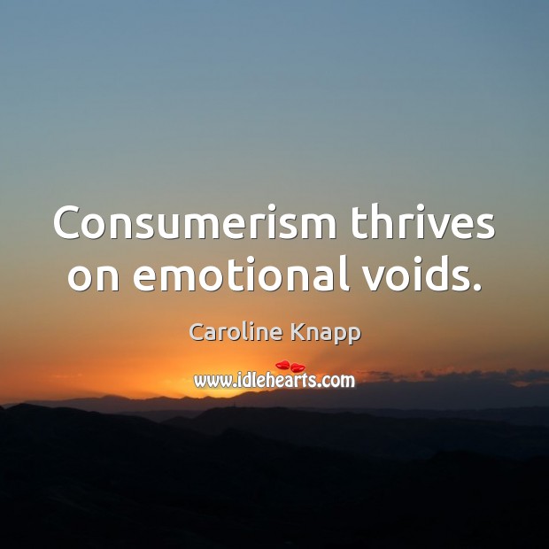 Consumerism thrives on emotional voids. Caroline Knapp Picture Quote