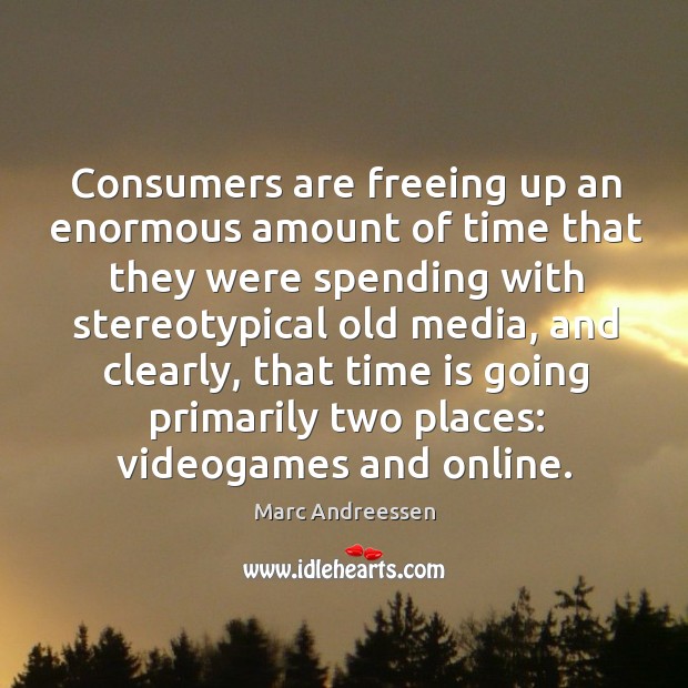 Consumers are freeing up an enormous amount of time that they were spending with Marc Andreessen Picture Quote