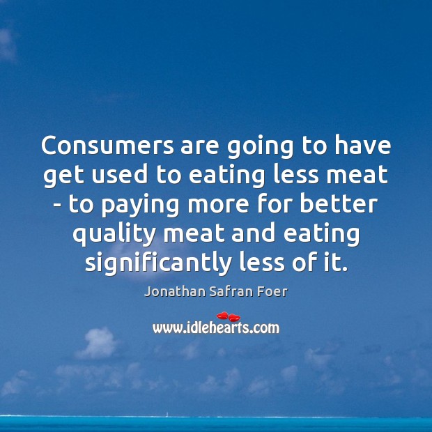Consumers are going to have get used to eating less meat – Jonathan Safran Foer Picture Quote